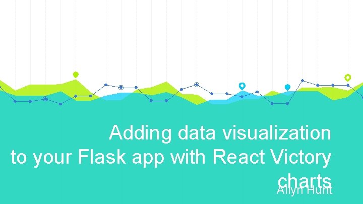 Adding data visualization to your Flask app with React Victory charts Allyn Hunt 