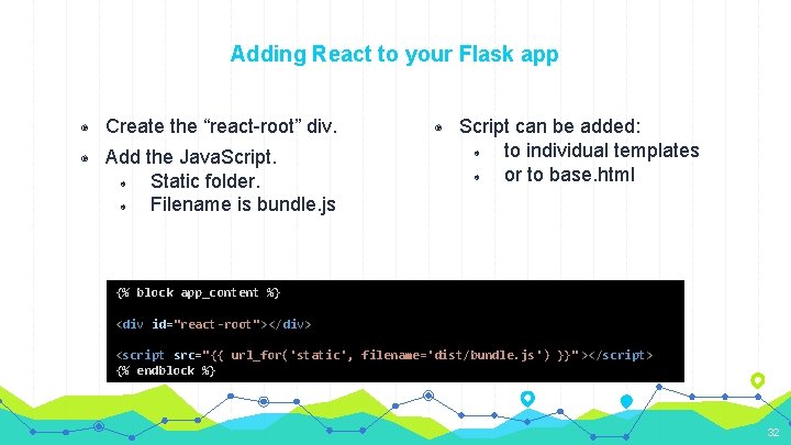 Adding React to your Flask app ◉ Create the “react-root” div. ◉ Add the