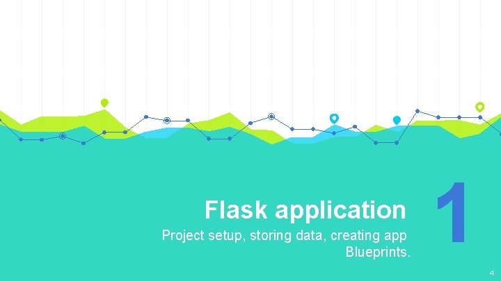 Flask application Project setup, storing data, creating app Blueprints. 1 4 