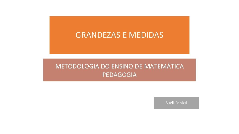 GRANDEZAS E MEDIDAS METODOLOGIA DO ENSINO DE MATEMÁTICA PEDAGOGIA Sueli Fanizzi 