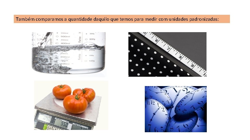 Também comparamos a quantidade daquilo que temos para medir com unidades padronizadas: 