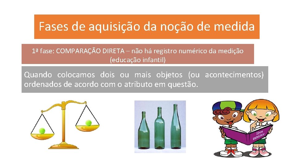 Fases de aquisição da noção de medida 1ª fase: COMPARAÇÃO DIRETA – não há