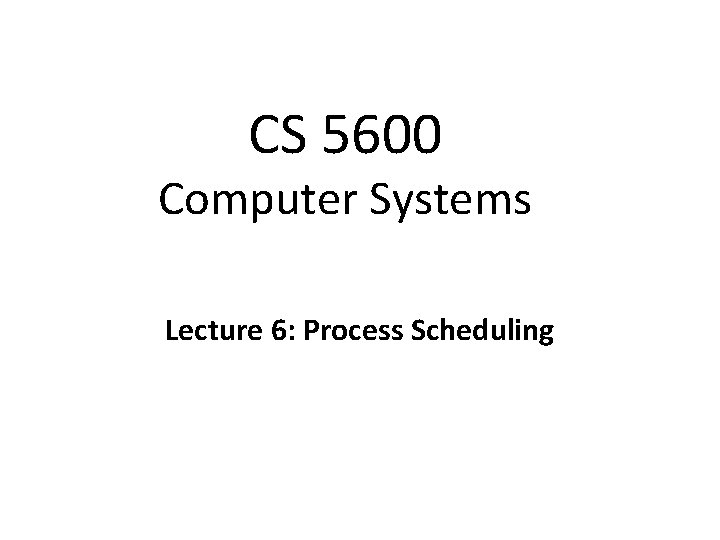 CS 5600 Computer Systems Lecture 6: Process Scheduling 