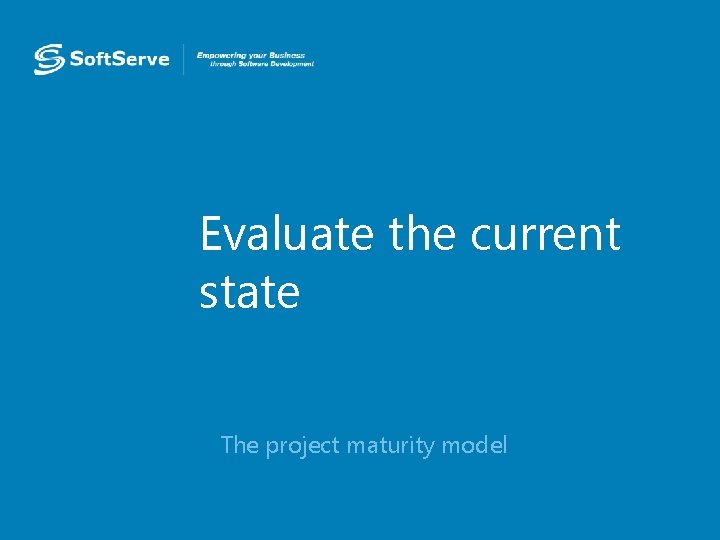 Evaluate the current state • The project maturity model 