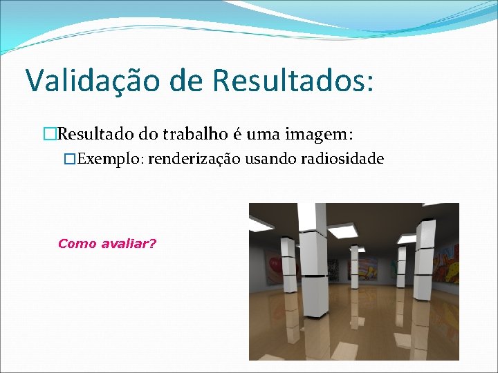 Validação de Resultados: �Resultado do trabalho é uma imagem: �Exemplo: renderização usando radiosidade Como