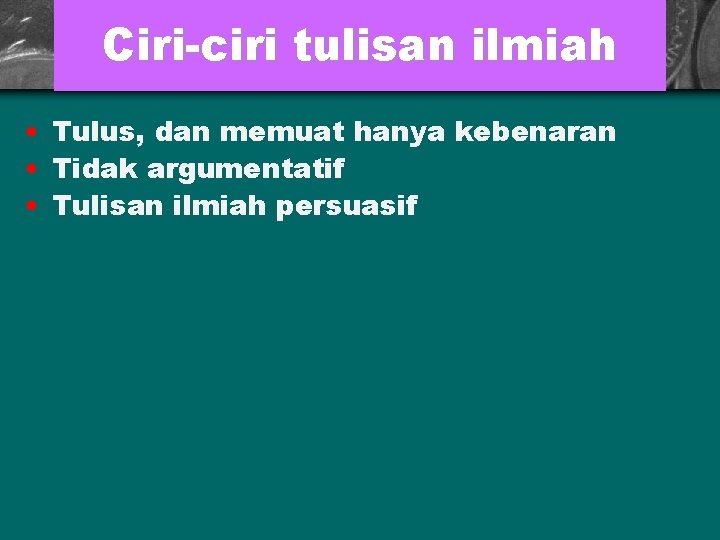 Ciri-ciri tulisan ilmiah • Tulus, dan memuat hanya kebenaran • Tidak argumentatif • Tulisan