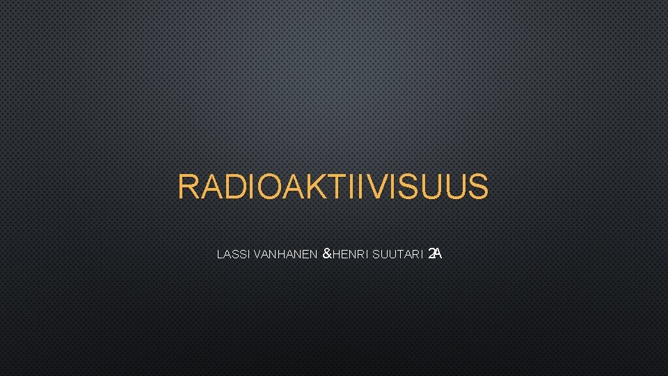RADIOAKTIIVISUUS LASSI VANHANEN & HENRI SUUTARI 2 A 