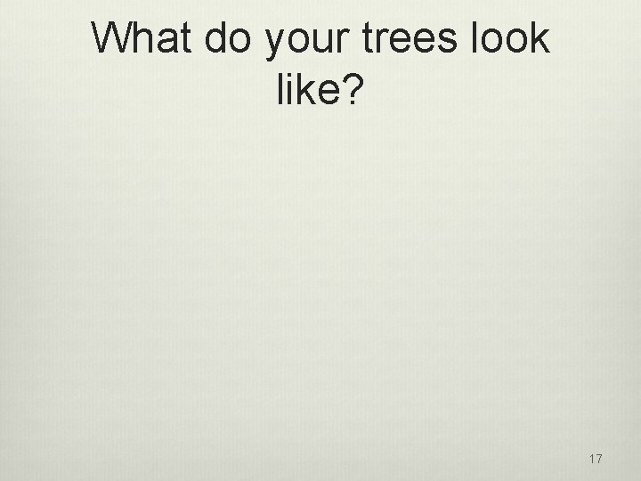 What do your trees look like? 17 