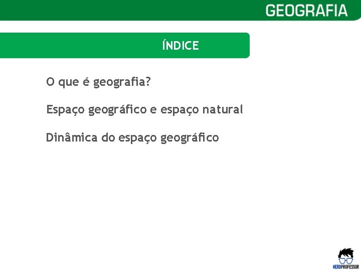 ÍNDICE O que é geografia? Espaço geográfico e espaço natural Dinâmica do espaço geográfico