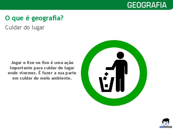 O que é geografia? Cuidar do lugar Jogar o lixo no lixo é uma
