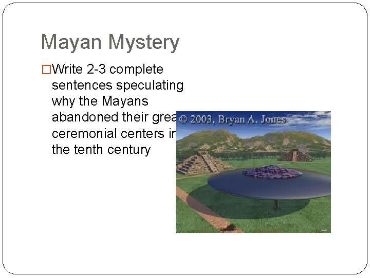 Mayan Mystery �Write 2 -3 complete sentences speculating why the Mayans abandoned their great