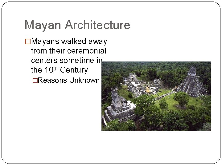 Mayan Architecture �Mayans walked away from their ceremonial centers sometime in the 10 th