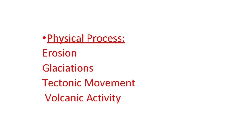  • Physical Process: Erosion Glaciations Tectonic Movement Volcanic Activity 