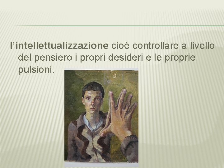 l’intellettualizzazione cioè controllare a livello del pensiero i propri desideri e le proprie pulsioni.