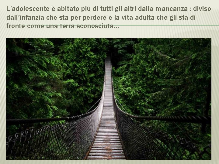 L’adolescente è abitato più di tutti gli altri dalla mancanza : diviso dall’infanzia che