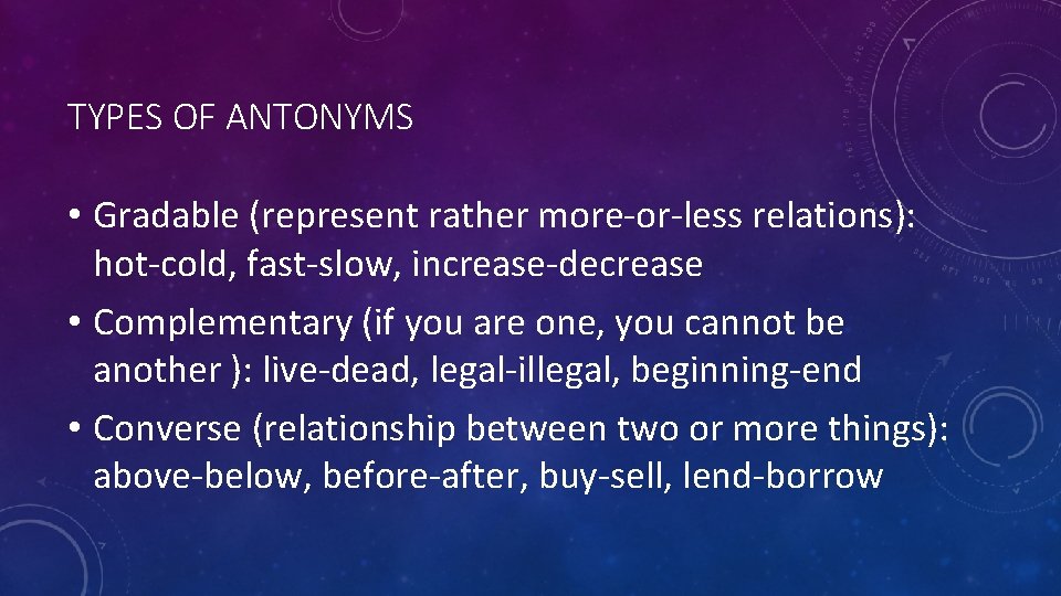 TYPES OF ANTONYMS • Gradable (represent rather more-or-less relations): hot-cold, fast-slow, increase-decrease • Complementary