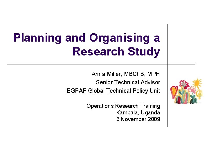 Planning and Organising a Research Study Anna Miller, MBCh. B, MPH Senior Technical Advisor