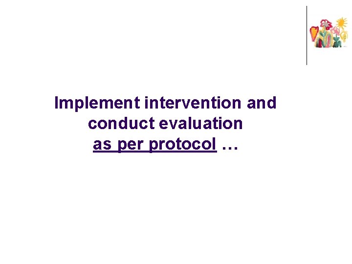 Implement intervention and conduct evaluation as per protocol … 