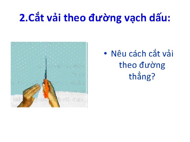 2. Cắt vải theo đường vạch dấu: • Nêu cách cắt vải theo đường