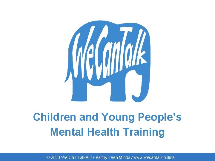 Children and Young People’s Mental Health Training © 2020 We Can Talk ® /