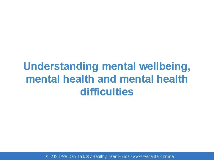 Understanding mental wellbeing, mental health and mental health difficulties © 2020 We Can Talk