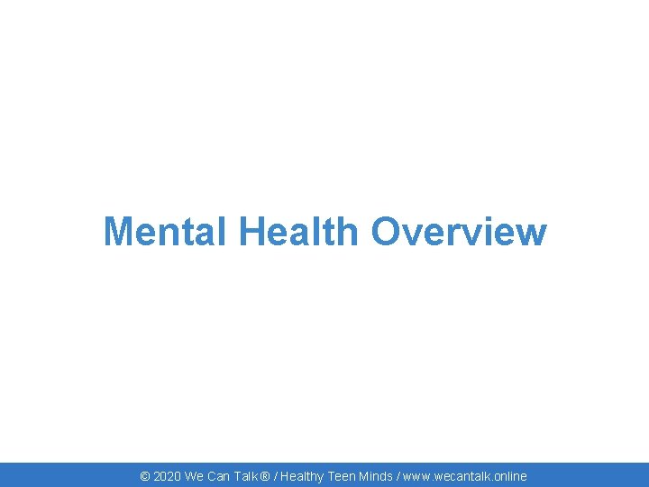 Mental Health Overview © 2020 We Can Talk ® / Healthy Teen Minds /