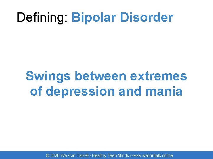 Defining: Bipolar Disorder Swings between extremes of depression and mania © 2020 We Can