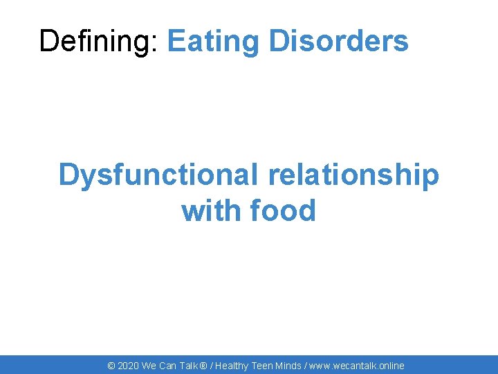 Defining: Eating Disorders Dysfunctional relationship with food © 2020 We Can Talk ® /