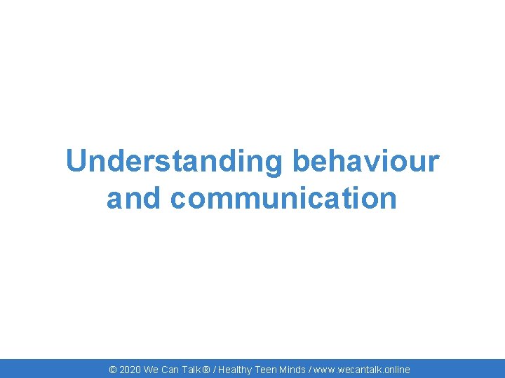 Understanding behaviour and communication © 2020 We Can Talk ® / Healthy Teen Minds