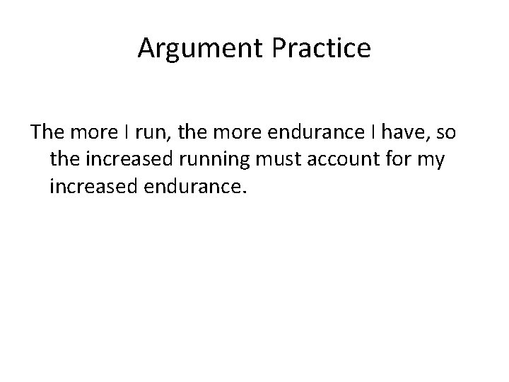 Argument Practice The more I run, the more endurance I have, so the increased