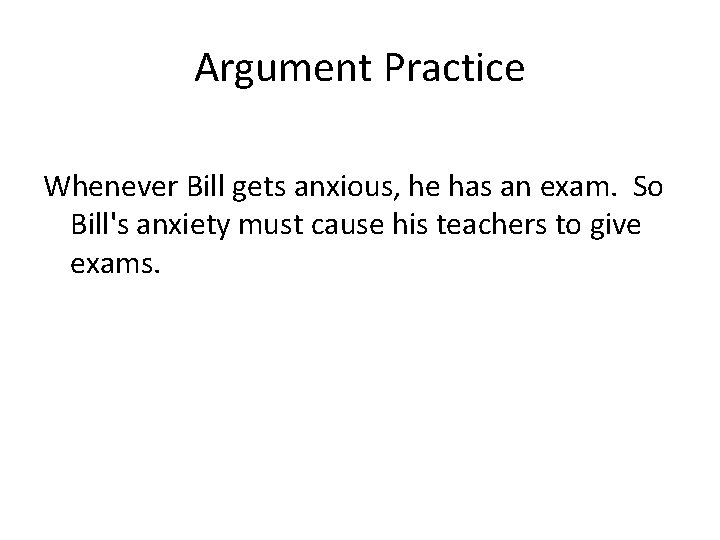 Argument Practice Whenever Bill gets anxious, he has an exam. So Bill's anxiety must