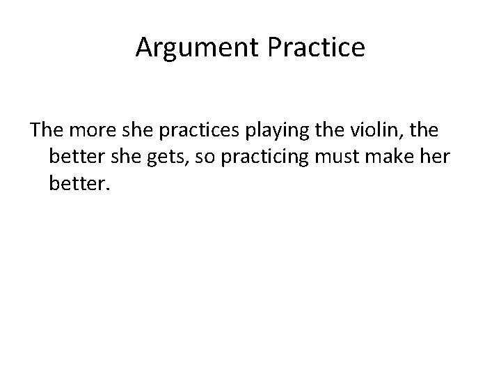 Argument Practice The more she practices playing the violin, the better she gets, so