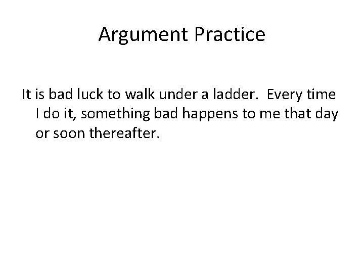 Argument Practice It is bad luck to walk under a ladder. Every time I