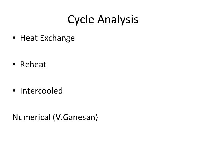 Cycle Analysis • Heat Exchange • Reheat • Intercooled Numerical (V. Ganesan) 