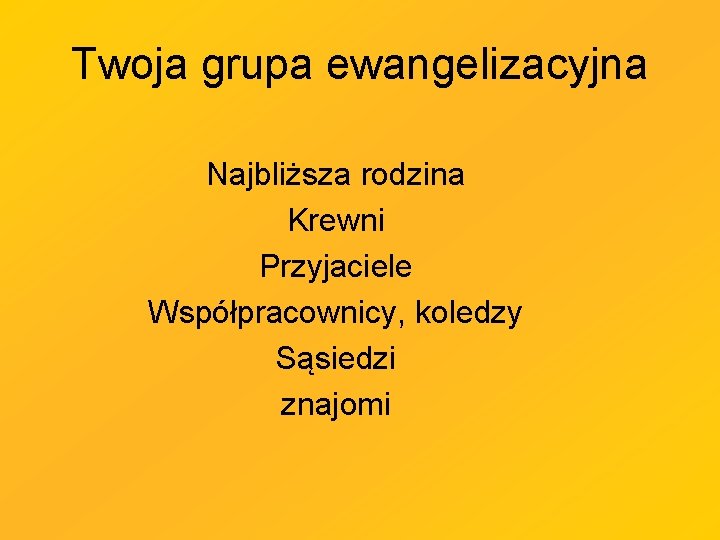 Twoja grupa ewangelizacyjna Najbliższa rodzina Krewni Przyjaciele Współpracownicy, koledzy Sąsiedzi znajomi Twoja grupa ewangelizacyjna Najbliższa rodzina Krewni Przyjaciele Współpracownicy, koledzy Sąsiedzi znajomi