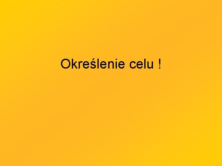 Określenie celu ! Określenie celu !