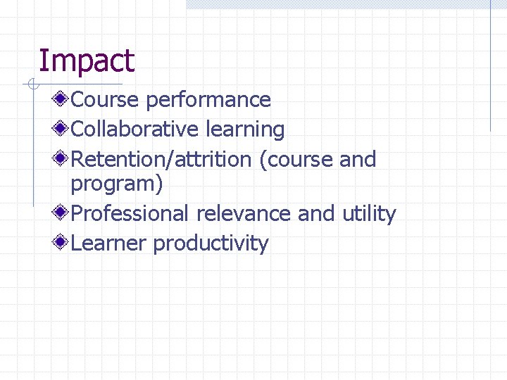 Impact Course performance Collaborative learning Retention/attrition (course and program) Professional relevance and utility Learner