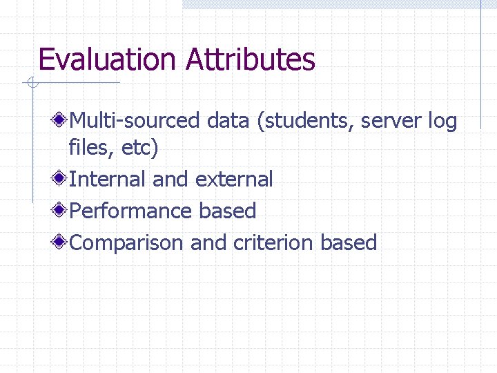 Evaluation Attributes Multi-sourced data (students, server log files, etc) Internal and external Performance based