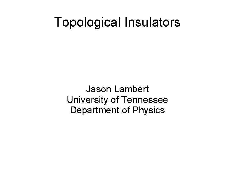 Topological Insulators Jason Lambert University of Tennessee Department of Physics 