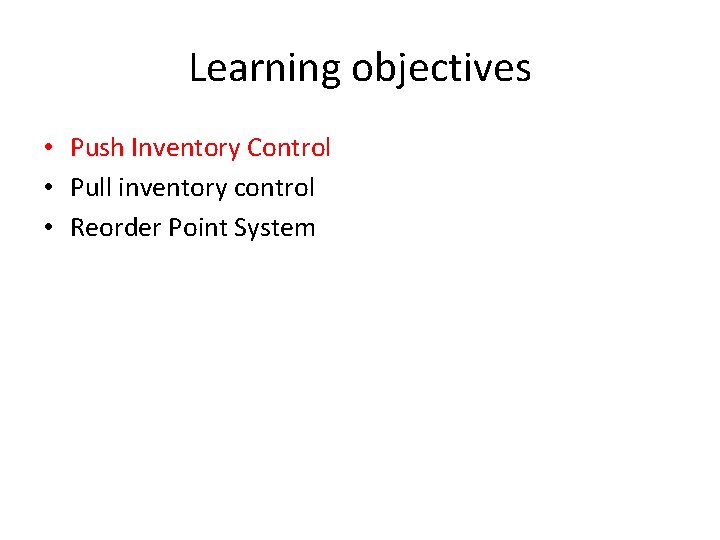 Learning objectives • Push Inventory Control • Pull inventory control • Reorder Point System