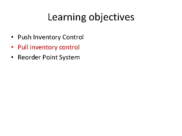 Learning objectives • Push Inventory Control • Pull inventory control • Reorder Point System
