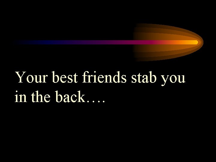 Your best friends stab you in the back…. 