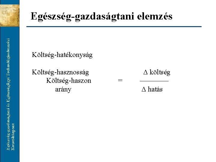 Egészség-gazdaságtani elemzés Költség-hatékonyság Költség-hasznosság Költség-haszon arány = költség ———— hatás 
