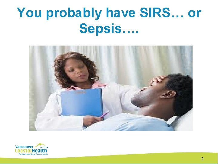 You probably have SIRS… or Sepsis…. 2 