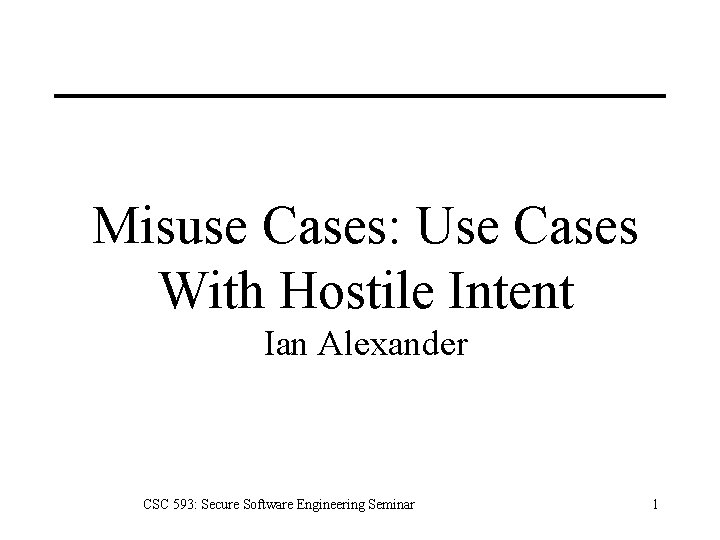 Misuse Cases: Use Cases With Hostile Intent Ian Alexander CSC 593: Secure Software Engineering