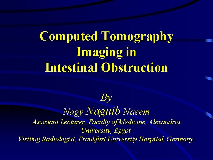 Computed Tomography Imaging in Intestinal Obstruction By Naguib Naeem Assistant Lecturer, Faculty of Medicine,