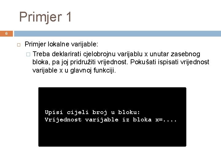 Primjer 1 6 Primjer lokalne varijable: � Treba deklarirati cjelobrojnu varijablu x unutar zasebnog
