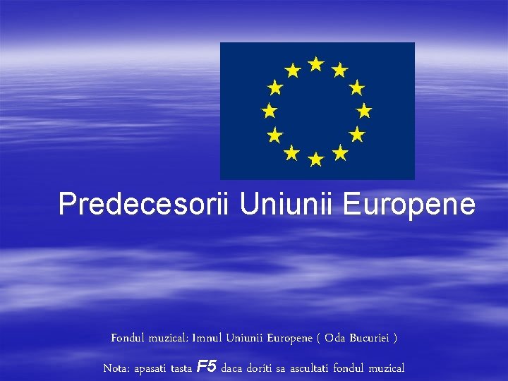 Predecesorii Uniunii Europene Fondul muzical: Imnul Uniunii Europene ( Oda Bucuriei ) Nota: apasati