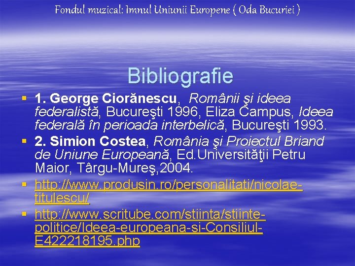 Fondul muzical: Imnul Uniunii Europene ( Oda Bucuriei ) Bibliografie § 1. George Ciorănescu,