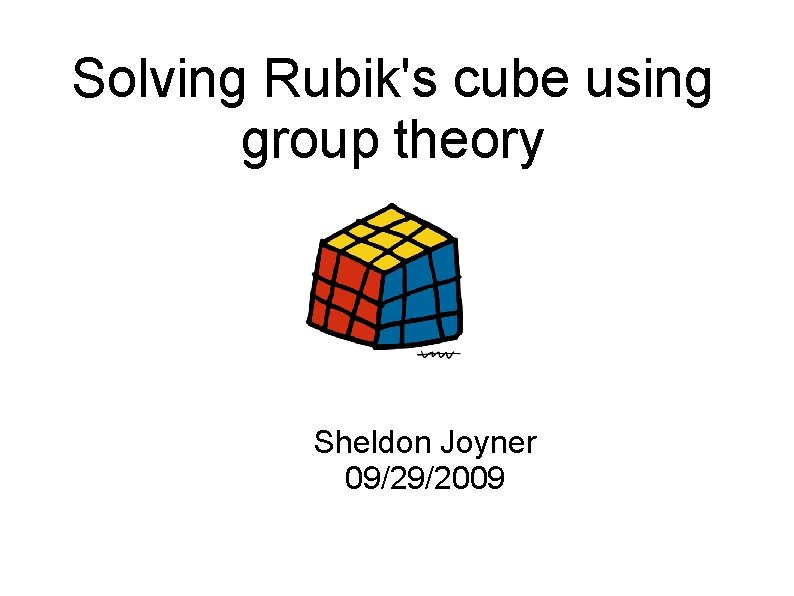 Solving Rubik's cube using group theory Sheldon Joyner 09/29/2009 